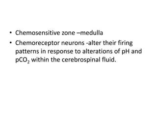 • Chemosensitive zone –medulla
• Chemoreceptor neurons -alter their firing
  patterns in response to alterations of pH and
  pCO2 within the cerebrospinal fluid.
 