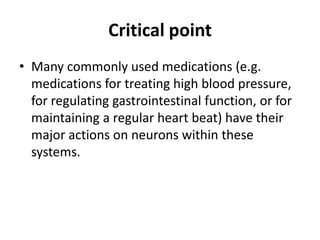 Critical point
• Many commonly used medications (e.g.
  medications for treating high blood pressure,
  for regulating gastrointestinal function, or for
  maintaining a regular heart beat) have their
  major actions on neurons within these
  systems.
 