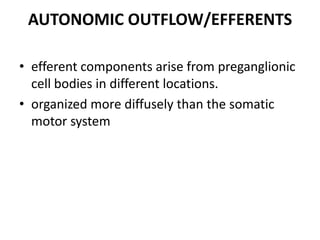 AUTONOMIC OUTFLOW/EFFERENTS

• efferent components arise from preganglionic
  cell bodies in different locations.
• organized more diffusely than the somatic
  motor system
 