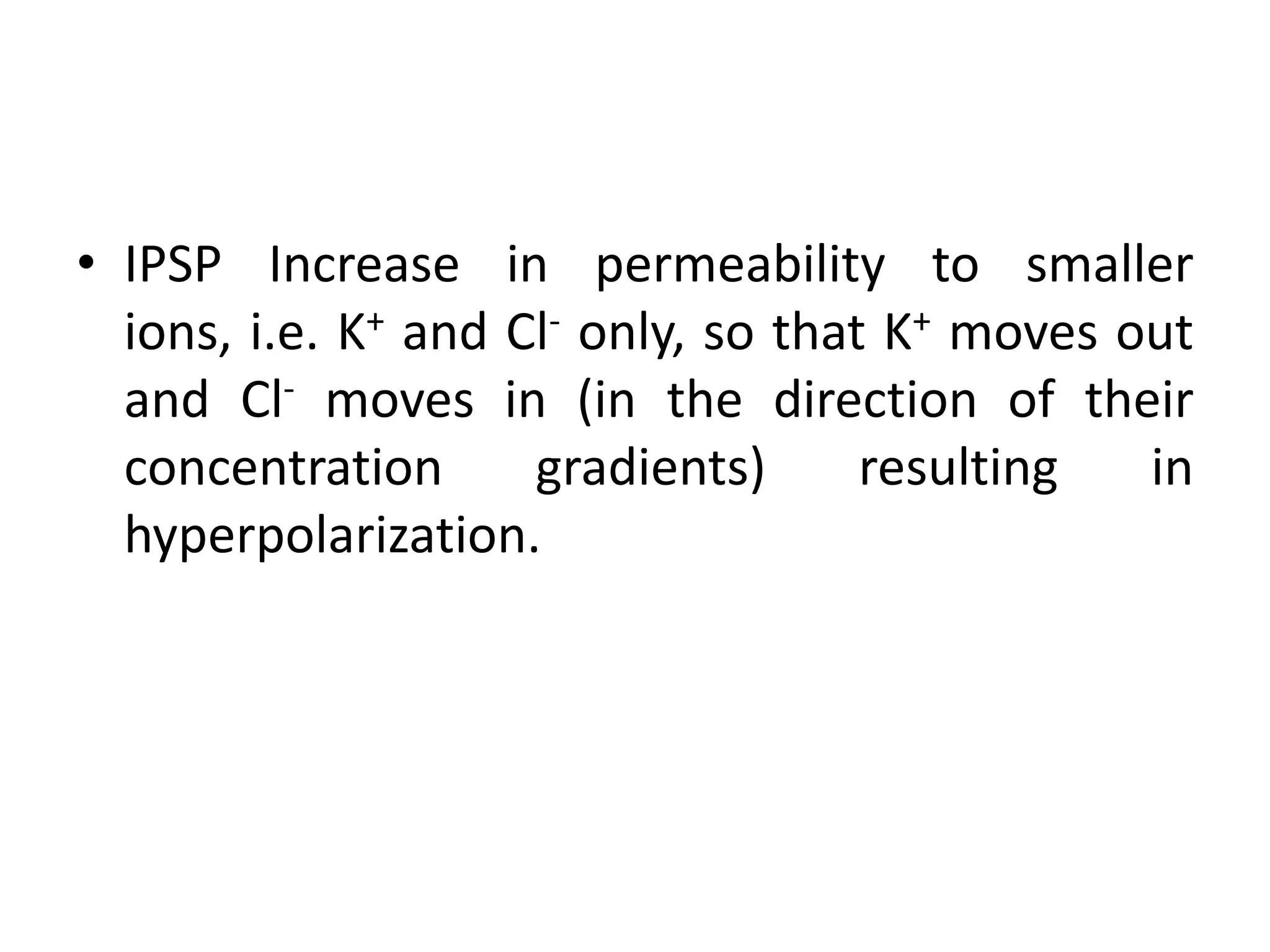 • IPSP Increase in permeability to smaller
  ions, i.e. K+ and Cl- only, so that K+ moves out
  and Cl- moves in (in the direction of their
  concentration      gradients)      resulting  in
  hyperpolarization.
 