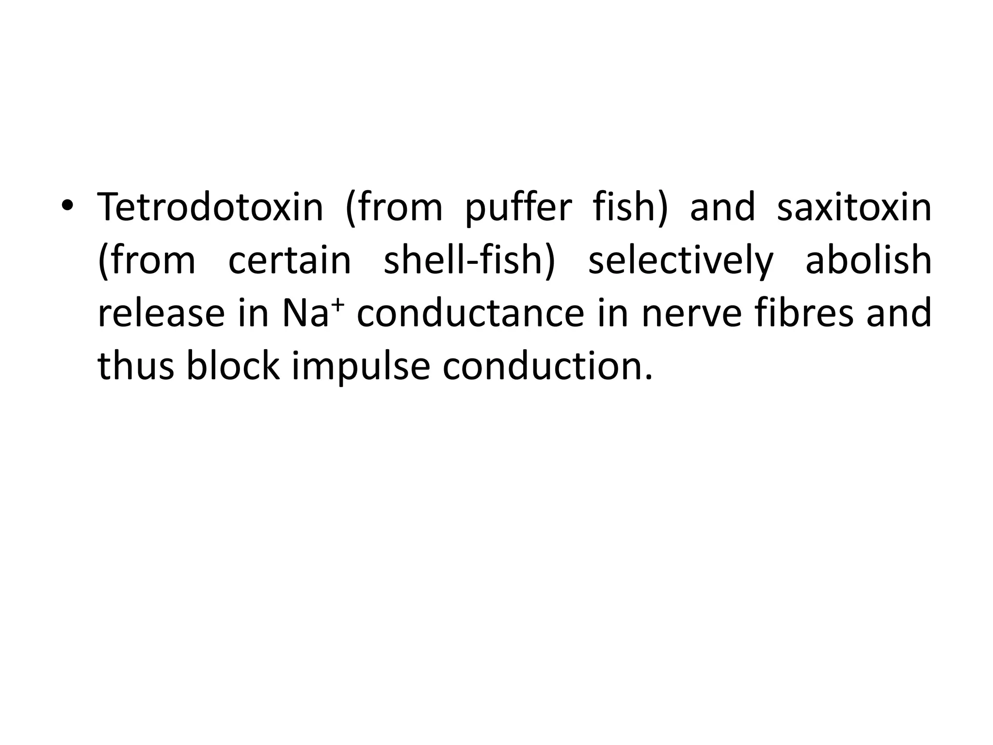 • Tetrodotoxin (from puffer fish) and saxitoxin
  (from certain shell-fish) selectively abolish
  release in Na+ conductance in nerve fibres and
  thus block impulse conduction.
 