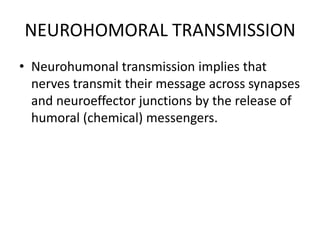 NEUROHOMORAL TRANSMISSION
• Neurohumonal transmission implies that
  nerves transmit their message across synapses
  and neuroeffector junctions by the release of
  humoral (chemical) messengers.
 