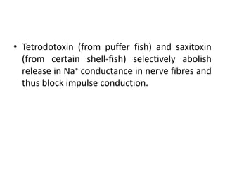 • Tetrodotoxin (from puffer fish) and saxitoxin
  (from certain shell-fish) selectively abolish
  release in Na+ conductance in nerve fibres and
  thus block impulse conduction.
 