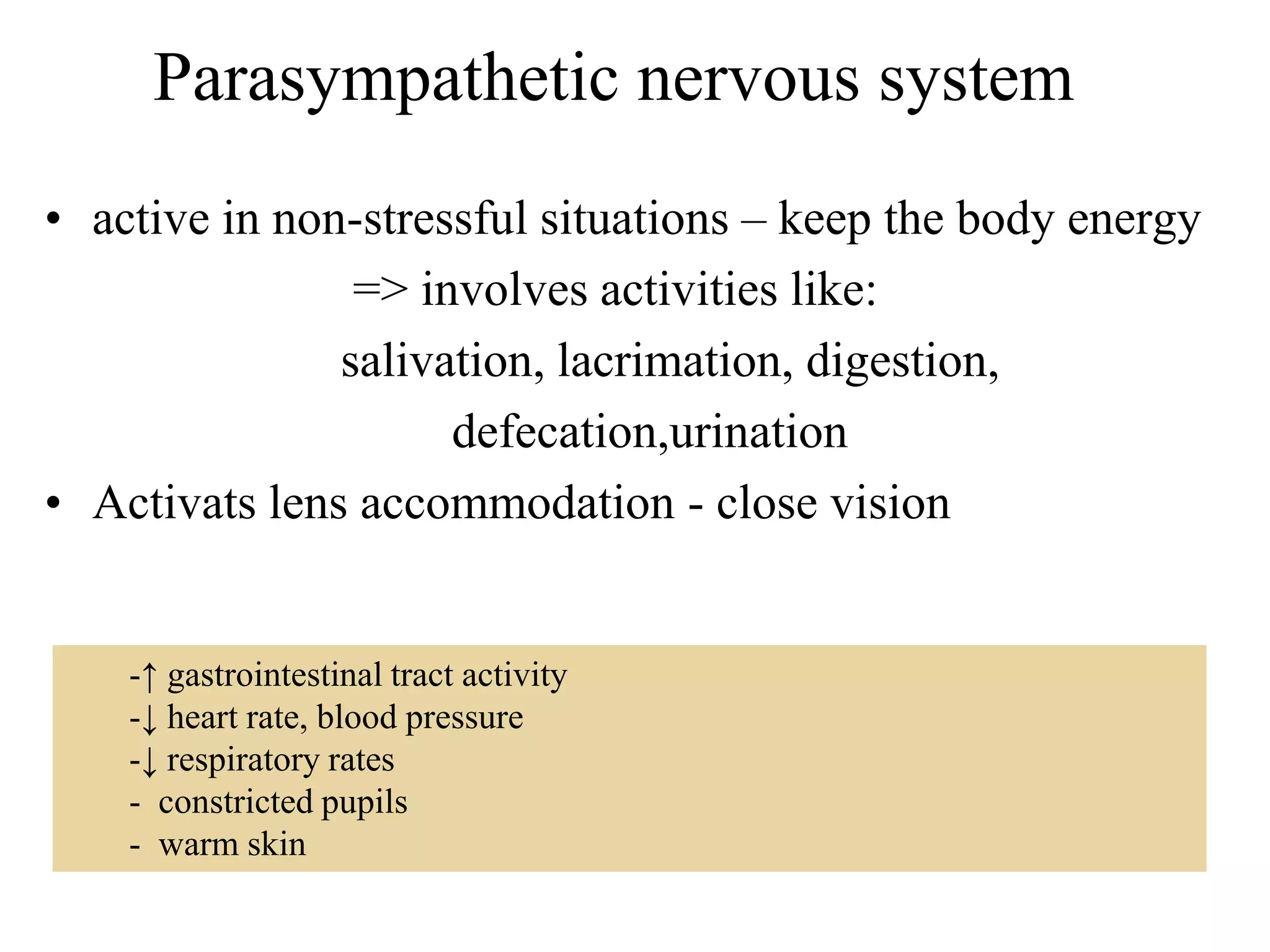 Parasympathetic nervous system
• active in non-stressful situations – keep the body energy
                => involves activities like:
               salivation, lacrimation, digestion,
                     defecation,urination
• Activats lens accommodation - close vision


    -↑ gastrointestinal tract activity
    -↓ heart rate, blood pressure
    -↓ respiratory rates
    - constricted pupils
    - warm skin
 