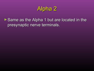Alpha 2Alpha 2
►Same as the Alpha 1 but are located in theSame as the Alpha 1 but are located in the
presynaptic nerve terminals.presynaptic nerve terminals.
 