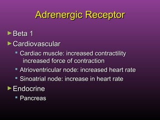 Adrenergic ReceptorAdrenergic Receptor
►Beta 1Beta 1
►CardiovascularCardiovascular
 Cardiac muscle: increased contractilityCardiac muscle: increased contractility
increased force of contractionincreased force of contraction
 Atrioventricular node: increased heart rateAtrioventricular node: increased heart rate
 Sinoatrial node: increase in heart rateSinoatrial node: increase in heart rate
►EndocrineEndocrine
 PancreasPancreas
 