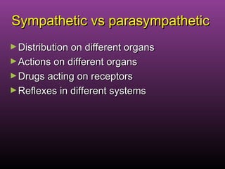Sympathetic vs parasympatheticSympathetic vs parasympathetic
►Distribution on different organsDistribution on different organs
►Actions on different organsActions on different organs
►Drugs acting on receptorsDrugs acting on receptors
►Reflexes in different systemsReflexes in different systems
 