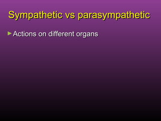 Sympathetic vs parasympatheticSympathetic vs parasympathetic
►Actions on different organsActions on different organs
 