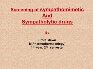 Screening of sympathomimetic
And
Sympatholytic drugs
By
Srota dawn
M.Pharm(pharmacology)
1st year, 2nd semester
 