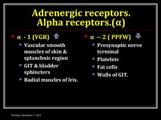 Adrenergic receptors. 
Alpha receptors.(α) 
 α - 1 (VGR) 
 Vascular smooth 
muscles of skin & 
splanchnic region 
 GIT ...