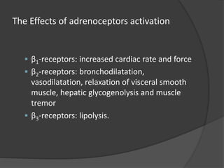 The Effects of adrenoceptors activation
 β1-receptors: increased cardiac rate and force
 β2-receptors: bronchodilatation,
vasodilatation, relaxation of visceral smooth
muscle, hepatic glycogenolysis and muscle
tremor
 β3-receptors: lipolysis.
 
