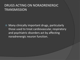 DRUGS ACTING ON NORADRENERGIC
TRANSMISSION
 Many clinically important drugs, particularly
those used to treat cardiovascular, respiratory
and psychiatric disorders act by affecting
noradrenergic neuron function.
 