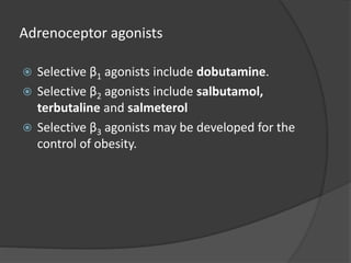 Adrenoceptor agonists
 Selective β1 agonists include dobutamine.
 Selective β2 agonists include salbutamol,
terbutaline and salmeterol
 Selective β3 agonists may be developed for the
control of obesity.
 