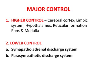 MAJOR CONTROL
1. HIGHER CONTROL – Cerebral cortex, Limbic
system, Hypothalamus, Reticular formation
Pons & Medulla
2. LOWER CONTROL
a. Symapatho adrenal discharge system
b. Parasympathetic discharge system
 