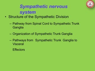 Sympathetic nervous
system
• Structure of the Sympathetic Division
– Pathway from Spinal Cord to Sympathetic Trunk
Ganglia
– Organization of Sympathetic Trunk Ganglia
– Pathways from Sympathetic Trunk Ganglia to
Visceral
Effectors
 