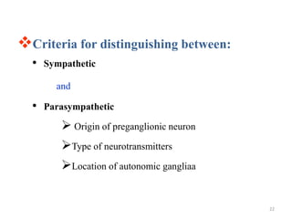 22
Criteria for distinguishing between:
• Sympathetic
and
• Parasympathetic
 Origin of preganglionic neuron
Type of neurotransmitters
Location of autonomic gangliaa
 