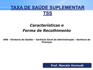 TAXA DE SAÚDE
SUPLEMENTAR
TSSCaracterísticas e
Forma de Recolhimento
ANS - Diretoria de Gestão – Gerência Geral de Administração - Gerência de
Finanças
TAXA DE SAÚDE SUPLEMENTAR
TSS
Prof. Marcelo Vermudt
 