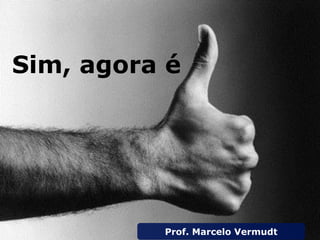 Sim, agora é
Prof. Marcelo Vermudt
 