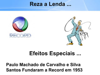 Reza a Lenda ...
Efeitos Especiais ...
Paulo Machado de Carvalho e Silva
Santos Fundaram a Record em 1953
 