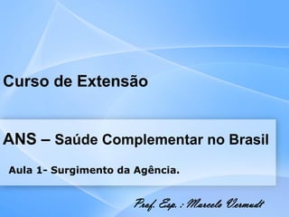 Curso de Extensão
ANS – Saúde Complementar no Brasil
Aula 1- Surgimento da Agência.
Prof. Esp. : Marcelo Vermudt
 