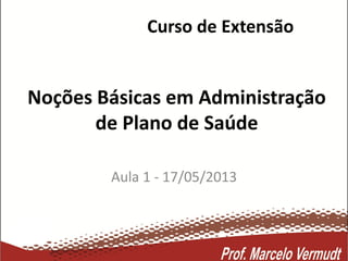 Curso de Extensão
Aula 1 - 17/05/2013
Noções Básicas em Administração
de Plano de Saúde
 