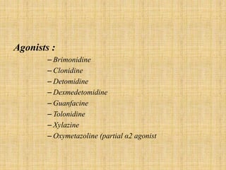 Agonists :
– Brimonidine
– Clonidine
– Detomidine
– Dexmedetomidine
– Guanfacine
– Tolonidine
– Xylazine
– Oxymetazoline (partial α2 agonist
 