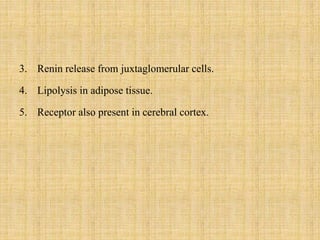 3. Renin release from juxtaglomerular cells.
4. Lipolysis in adipose tissue.
5. Receptor also present in cerebral cortex.
 