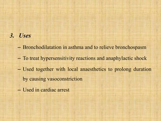 3. Uses
– Bronchodilatation in asthma and to relieve bronchospasm
– To treat hypersensitivity reactions and anaphylactic shock
– Used together with local anaesthetics to prolong duration
by causing vasoconstriction
– Used in cardiac arrest
 