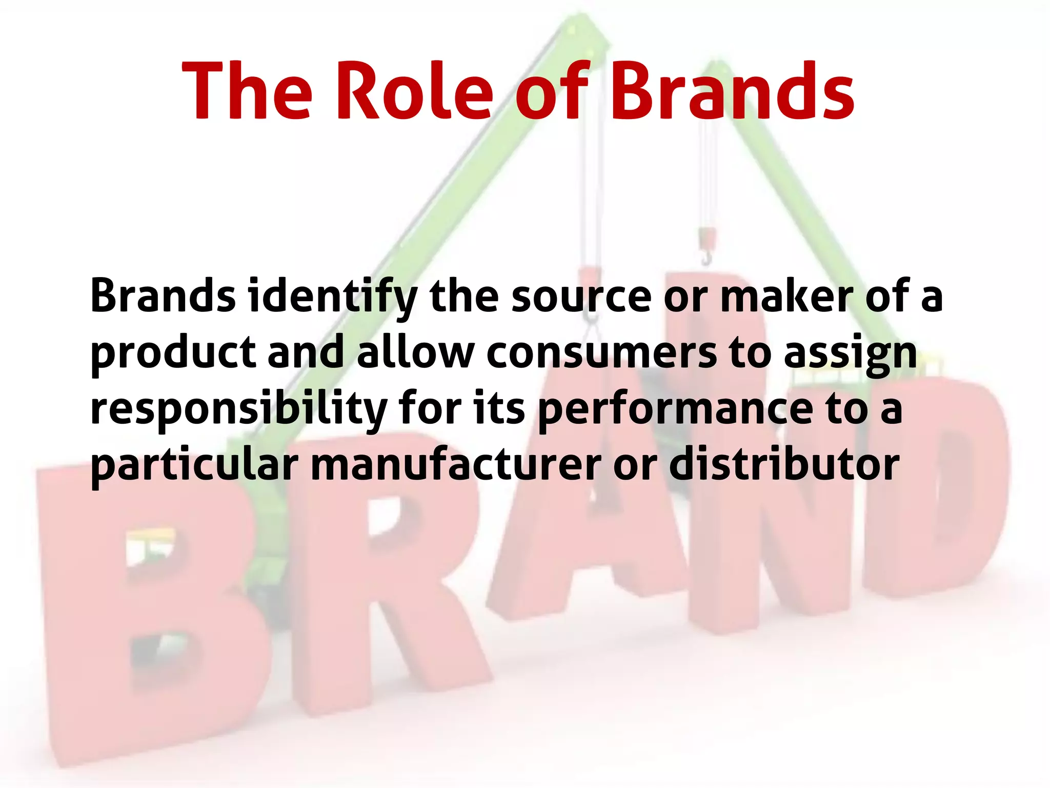 The Role of Brands
Brands identify the source or maker of a
product and allow consumers to assign
responsibility for its performance to a
particular manufacturer or distributor