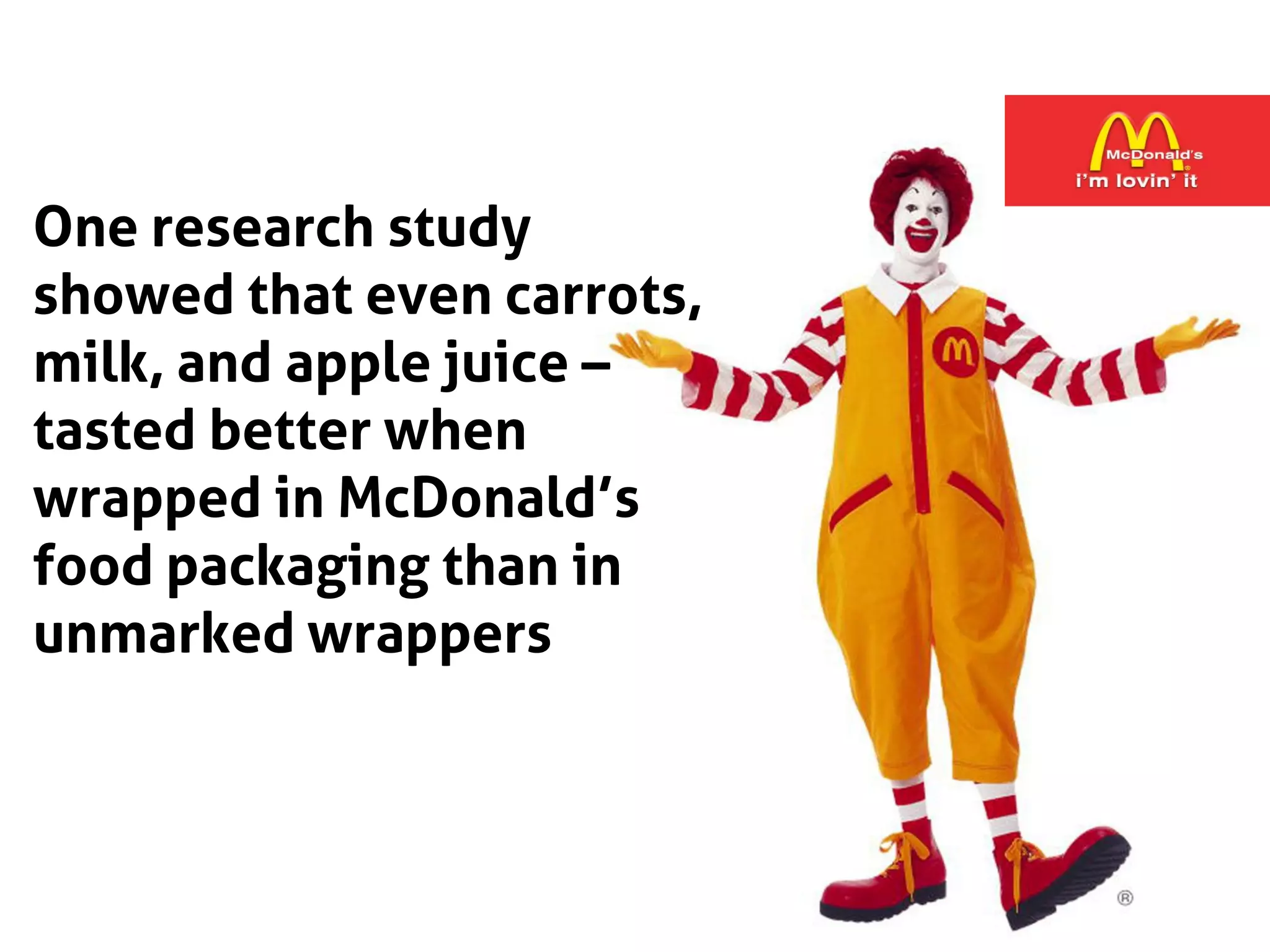 One research study
showed that even carrots,
milk, and apple juice –
tasted better when
wrapped in McDonald’s
food packaging than in
unmarked wrappers