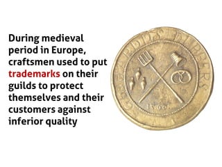 During medieval
period in Europe,
craftsmen used to put
trademarks on their
guilds to protect
themselves and their
customers against
inferior quality
 