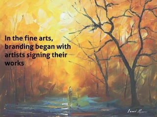 In the fine arts,
branding began with
artists signing their
works
 