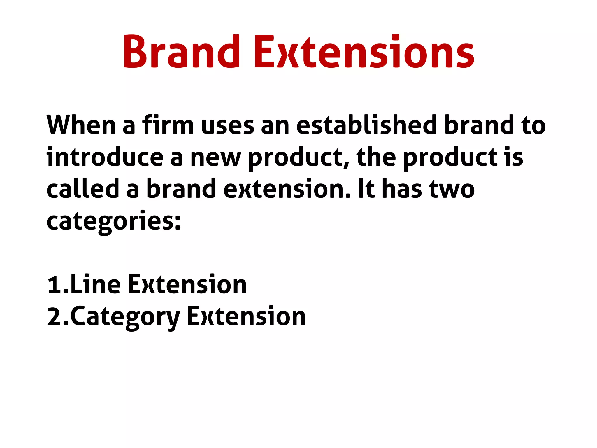 Brand Extensions
When a firm uses an established brand to
introduce a new product, the product is
called a brand extension. It has two
categories:
1.Line Extension
2.Category Extension
 
