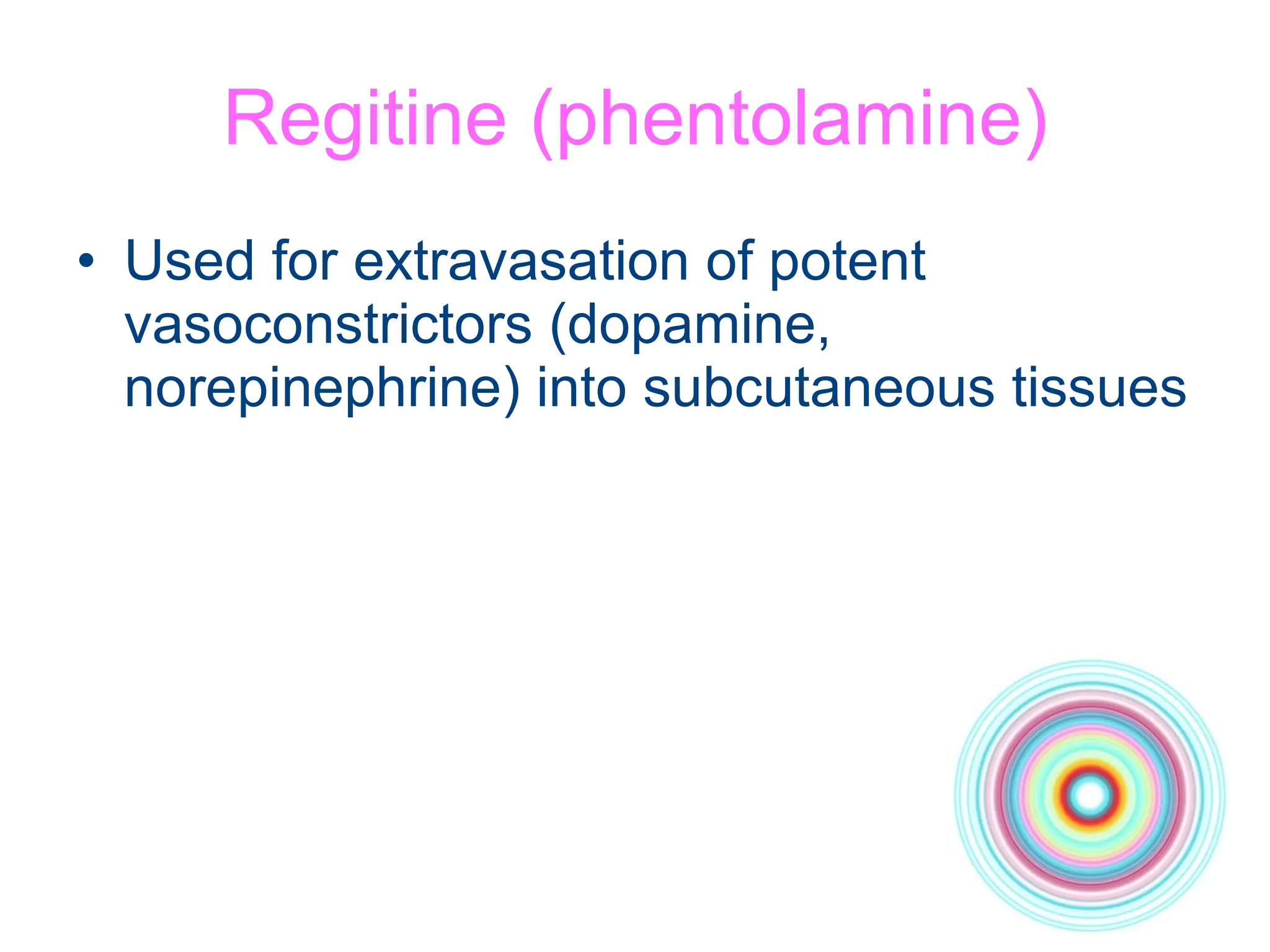 Regitine (phentolamine) Used for extravasation of potent vasoconstrictors (dopamine, norepinephrine) into subcutaneous tissues 