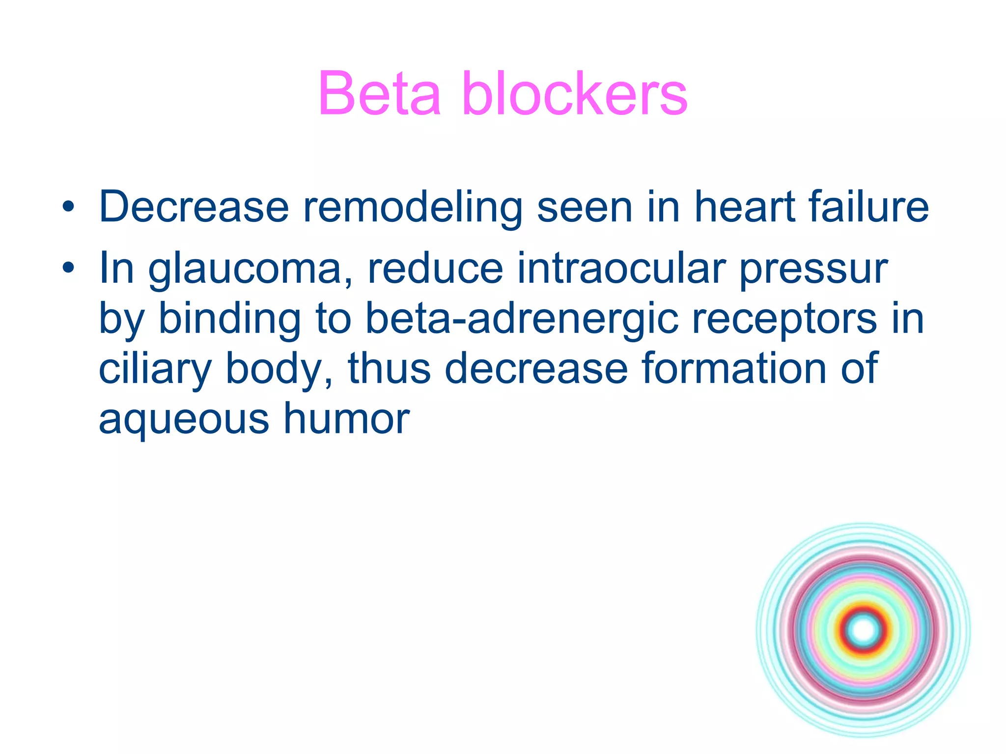 Beta blockers Decrease remodeling seen in heart failure In glaucoma, reduce intraocular pressur by binding to beta-adrenergic receptors in ciliary body, thus decrease formation of aqueous humor 