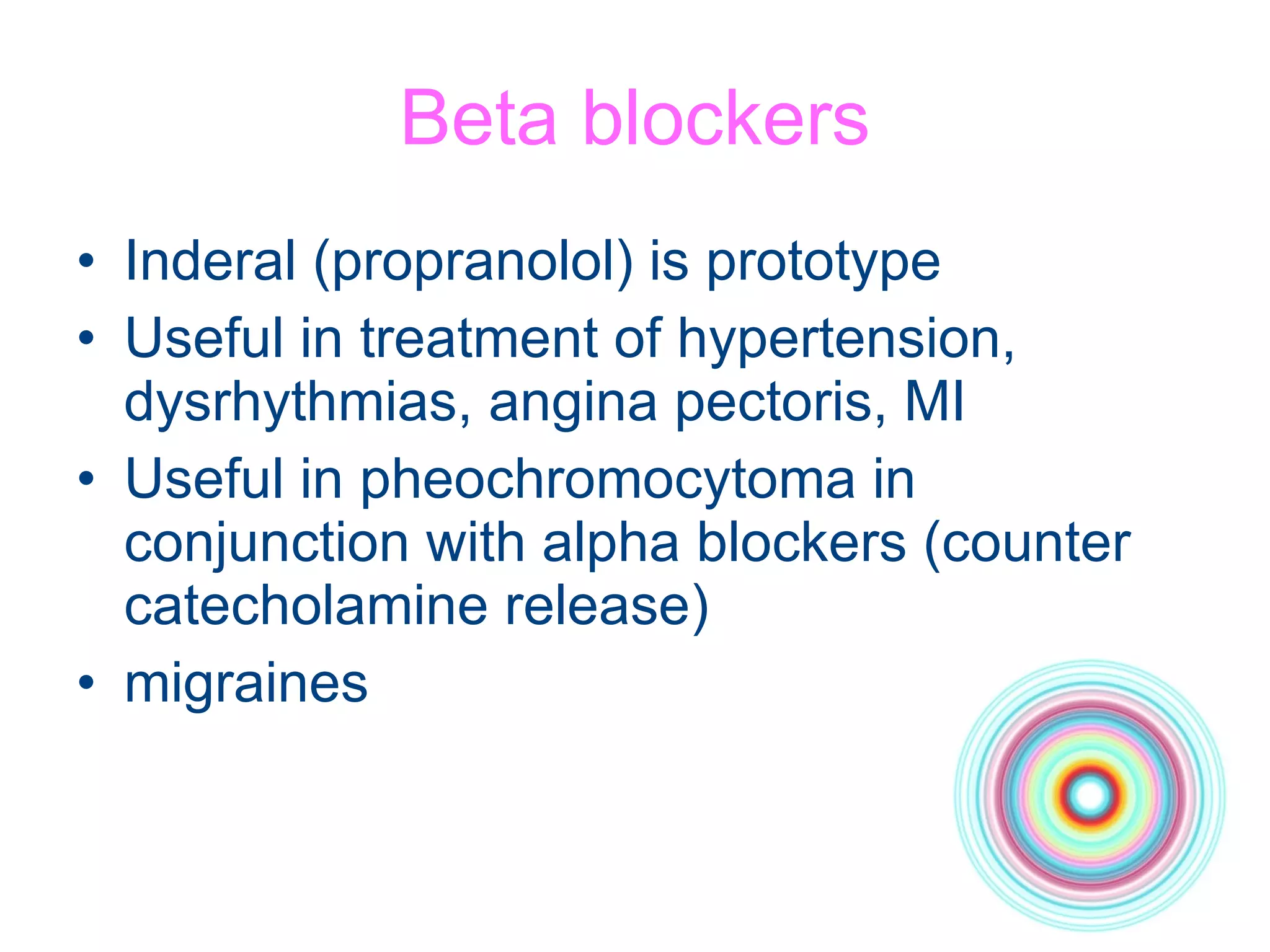 Beta blockers Inderal (propranolol) is prototype Useful in treatment of hypertension, dysrhythmias, angina pectoris, MI Useful in pheochromocytoma in conjunction with alpha blockers (counter catecholamine release) migraines 