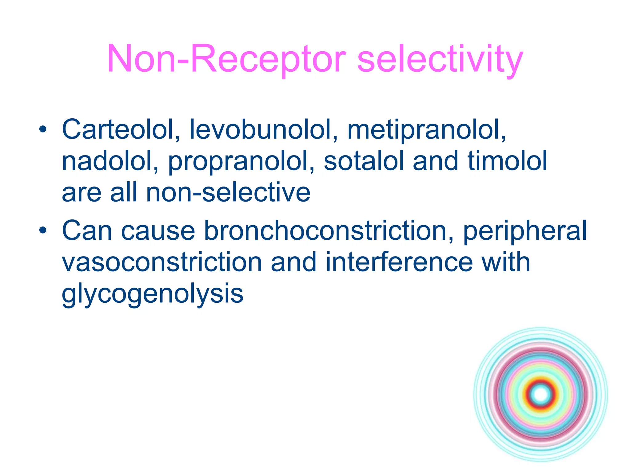 Non-Receptor selectivity Carteolol, levobunolol, metipranolol, nadolol, propranolol, sotalol and timolol are all non-selective Can cause bronchoconstriction, peripheral vasoconstriction and interference with glycogenolysis 