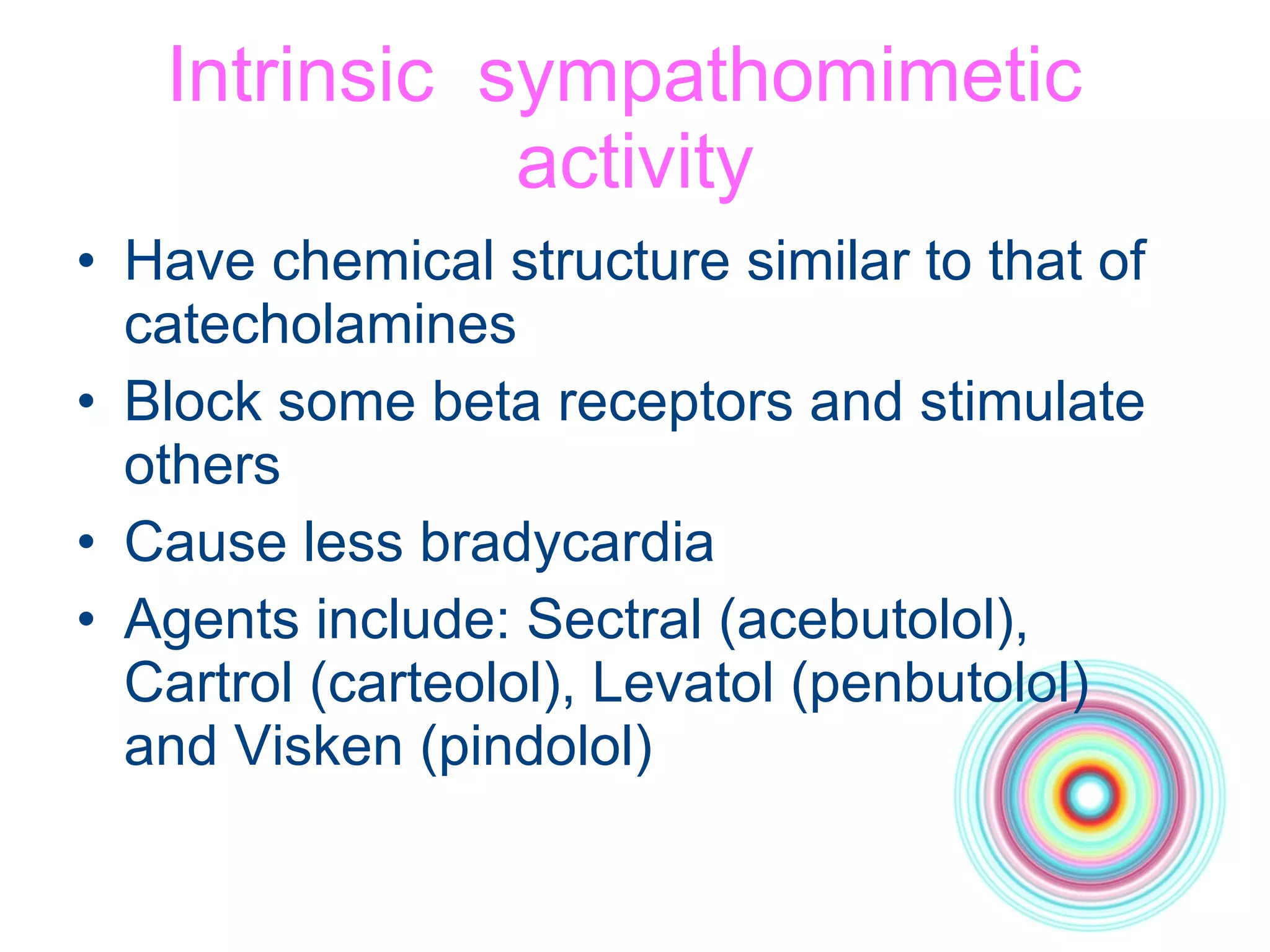 Intrinsic  sympathomimetic  activity Have chemical structure similar to that of catecholamines Block some beta receptors and stimulate others Cause less bradycardia Agents include: Sectral (acebutolol), Cartrol (carteolol), Levatol (penbutolol) and Visken (pindolol) 