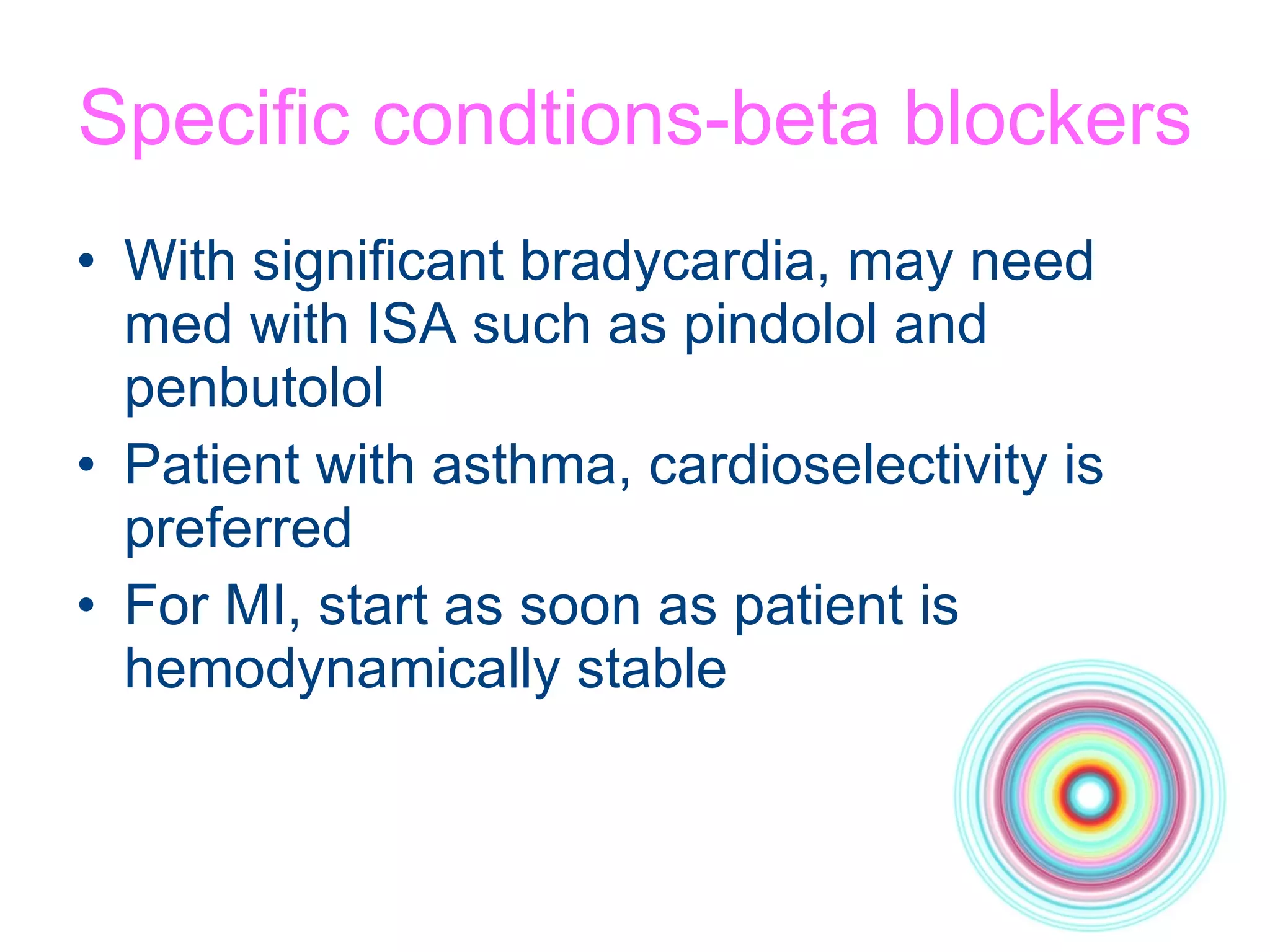 Specific condtions-beta blockers With significant bradycardia, may need med with ISA such as pindolol and penbutolol Patient with asthma, cardioselectivity is preferred For MI, start as soon as patient is hemodynamically stable 