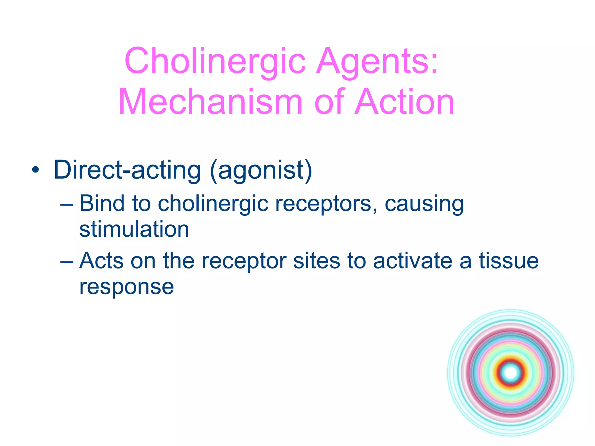 Cholinergic Agents:  Mechanism of Action Direct-acting (agonist) Bind to cholinergic receptors, causing stimulation Acts on the receptor sites to activate a tissue response 