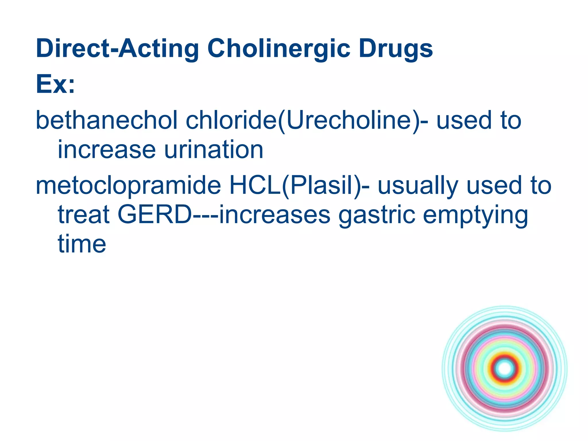 Direct-Acting Cholinergic Drugs  Ex: bethanechol chloride(Urecholine)- used to increase urination  metoclopramide HCL(Plasil)- usually used to treat GERD---increases gastric emptying time  