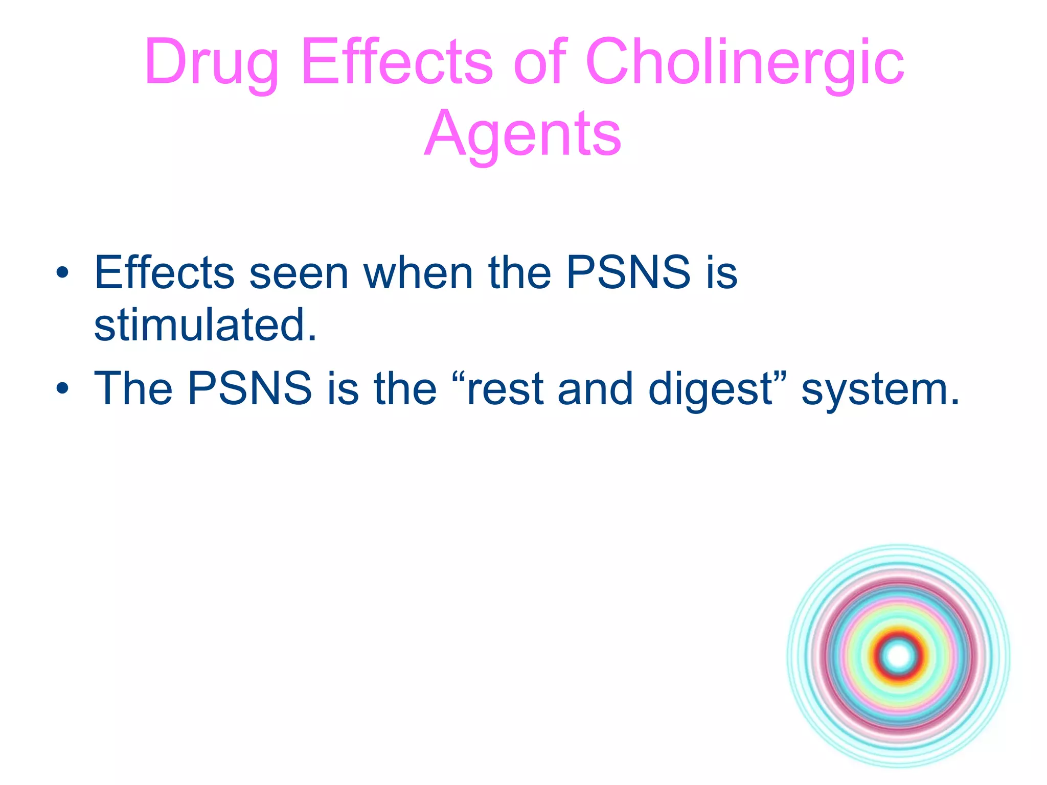 Drug Effects of Cholinergic Agents Effects seen when the PSNS is stimulated. The PSNS is the “rest and digest” system. 