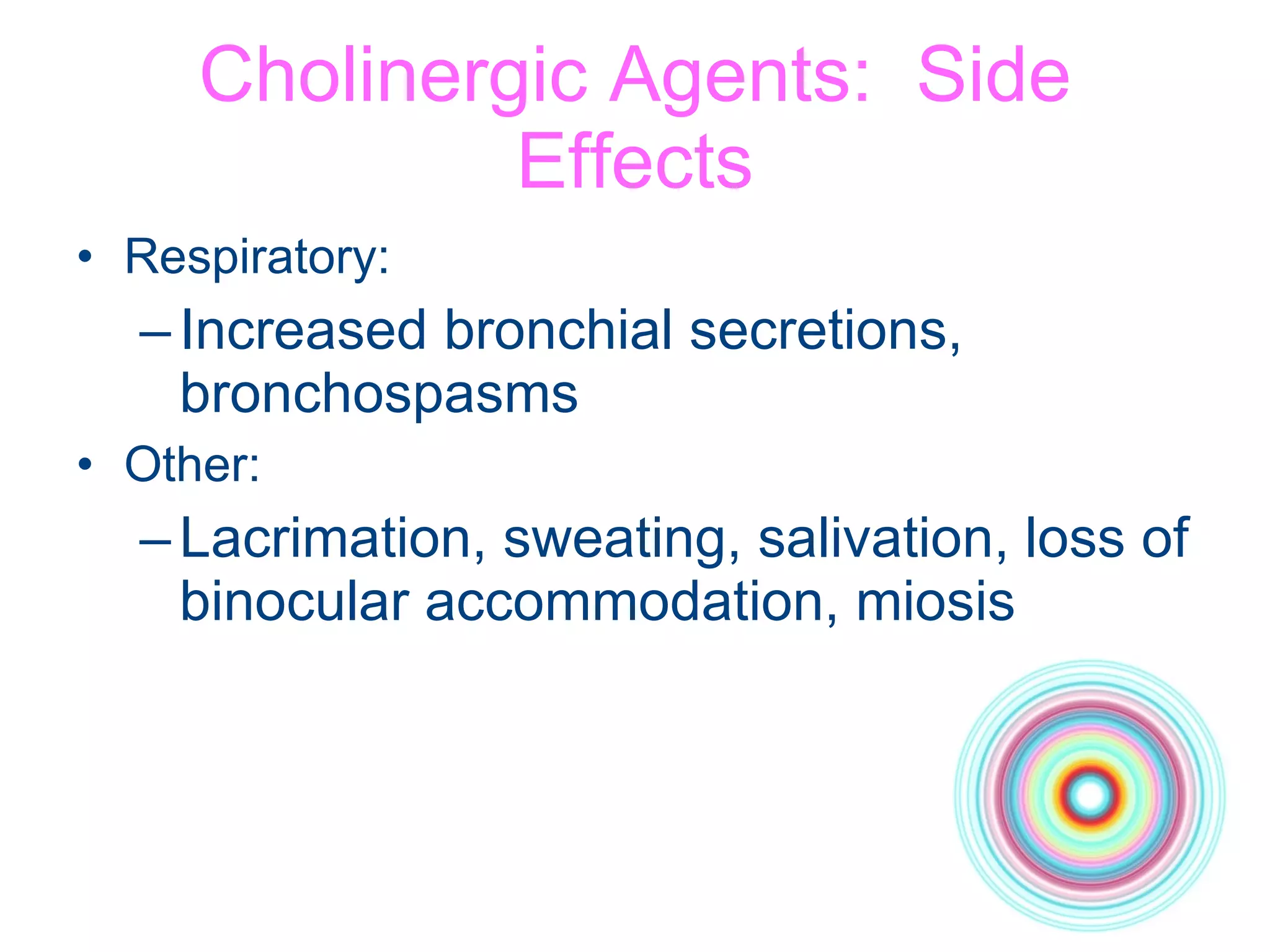 Cholinergic Agents:  Side Effects Respiratory: Increased bronchial secretions, bronchospasms Other: Lacrimation, sweating, salivation, loss of binocular accommodation, miosis 