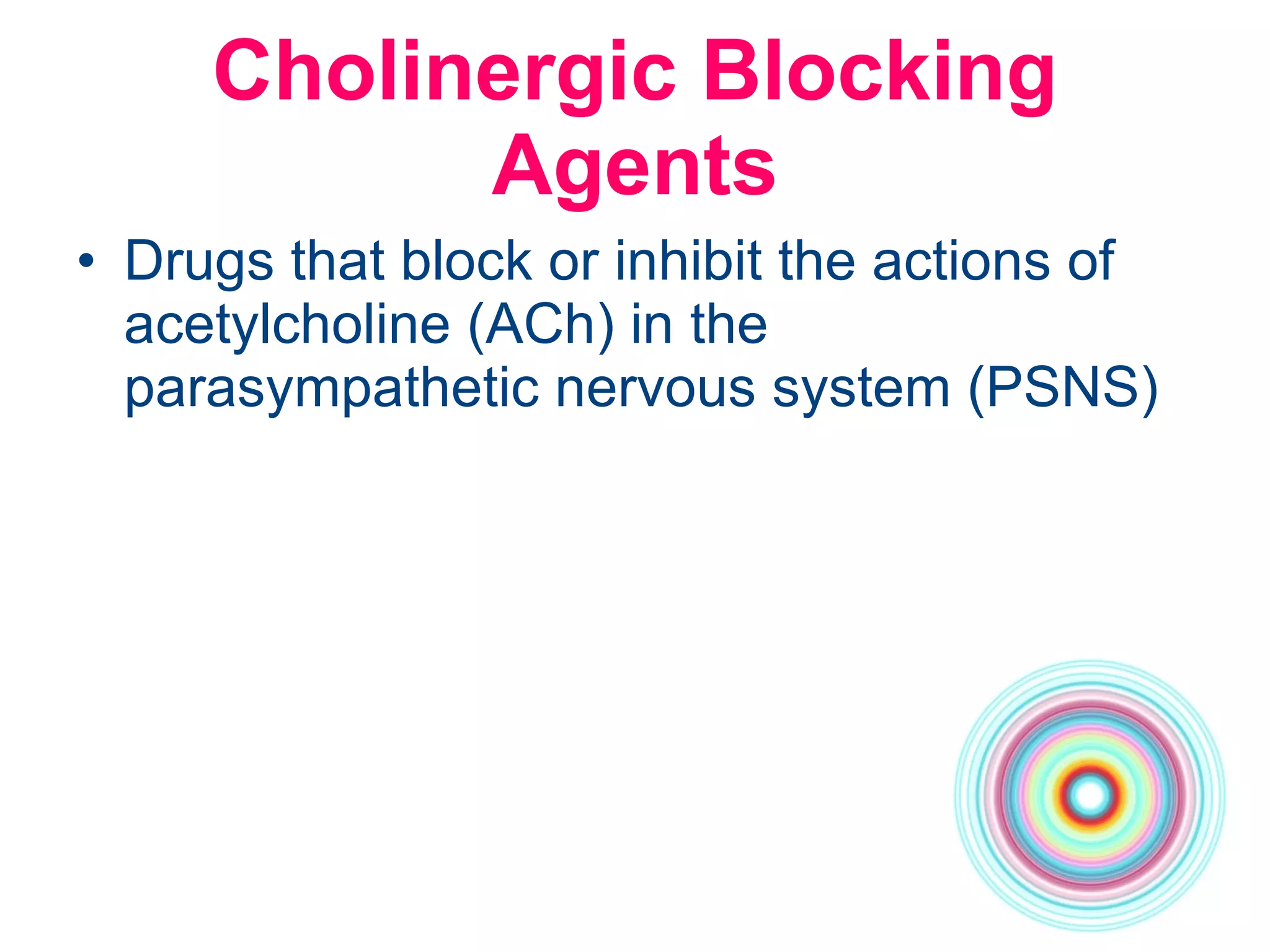 Cholinergic Blocking Agents Drugs that block or inhibit the actions of acetylcholine (ACh) in the parasympathetic nervous system (PSNS) 