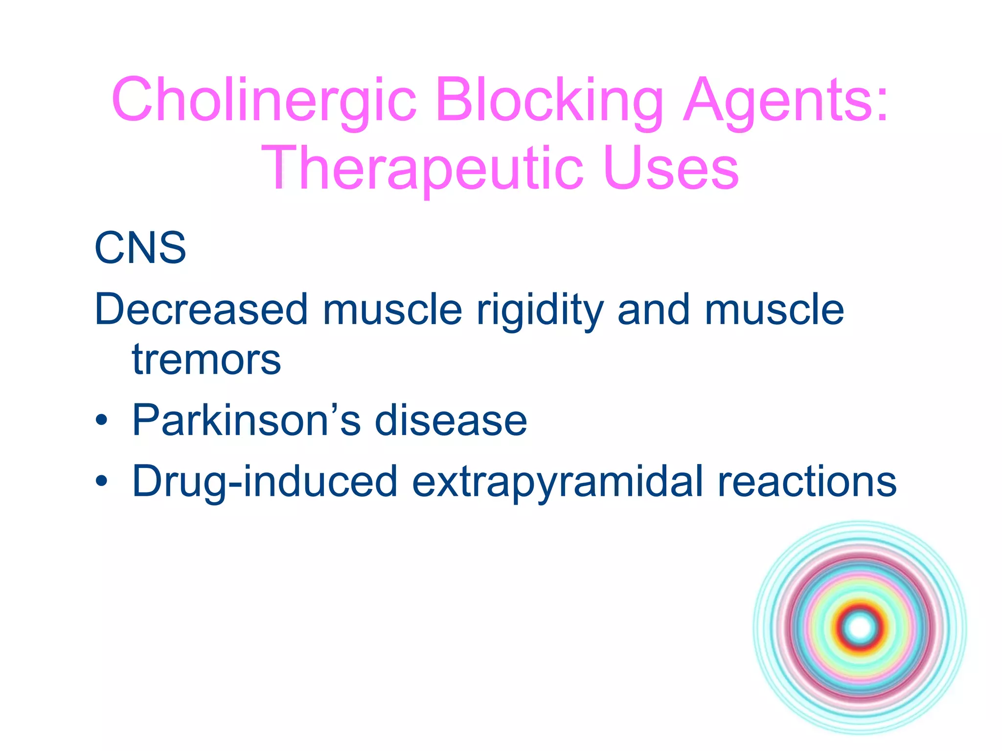 Cholinergic Blocking Agents: Therapeutic Uses CNS  Decreased muscle rigidity and muscle tremors Parkinson’s disease Drug-induced extrapyramidal reactions 