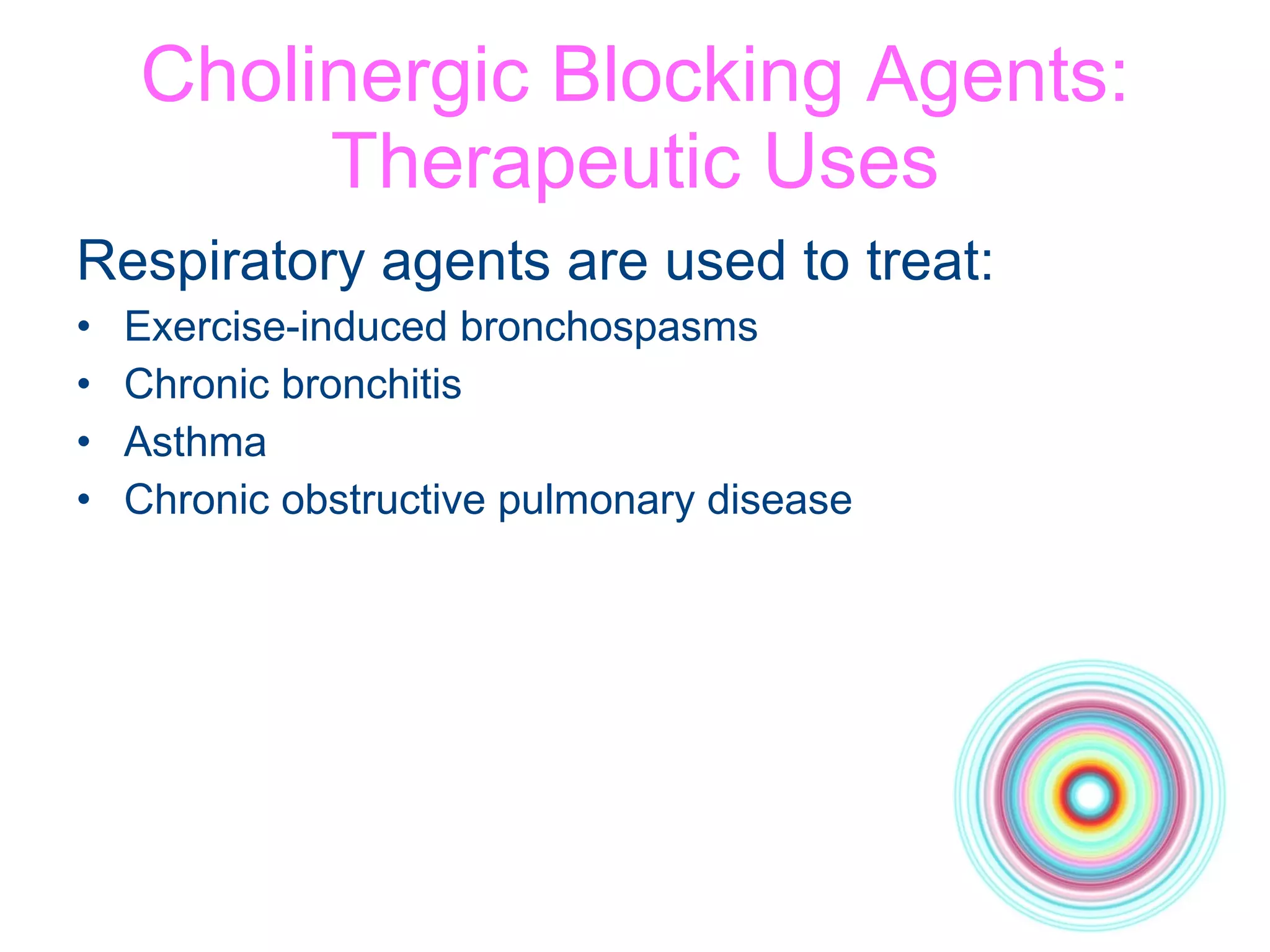 Cholinergic Blocking Agents: Therapeutic Uses Respiratory agents are used to treat: Exercise-induced bronchospasms Chronic bronchitis Asthma Chronic obstructive pulmonary disease 