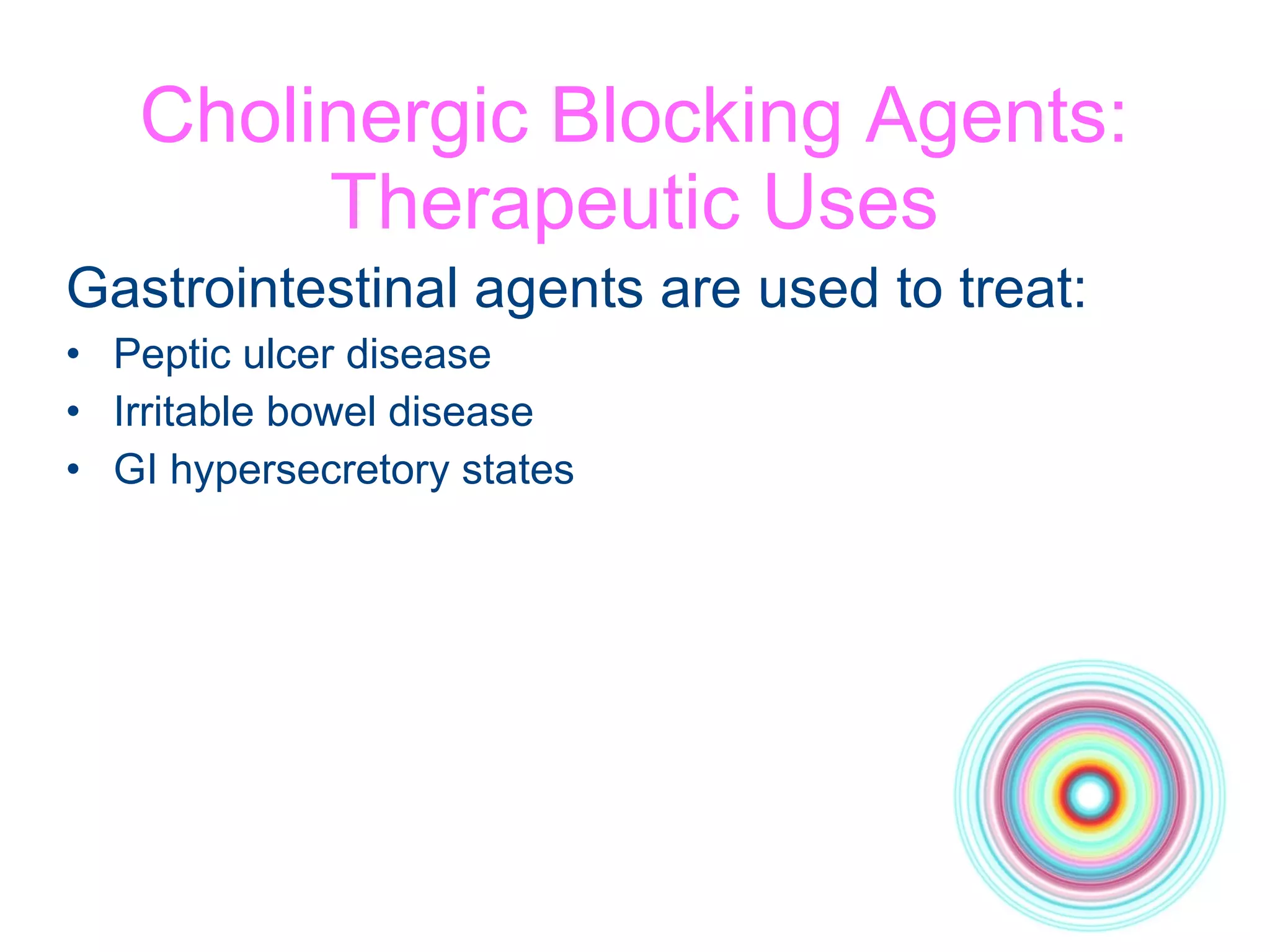 Cholinergic Blocking Agents: Therapeutic Uses Gastrointestinal agents are used to treat: Peptic ulcer disease Irritable bowel disease GI hypersecretory states 