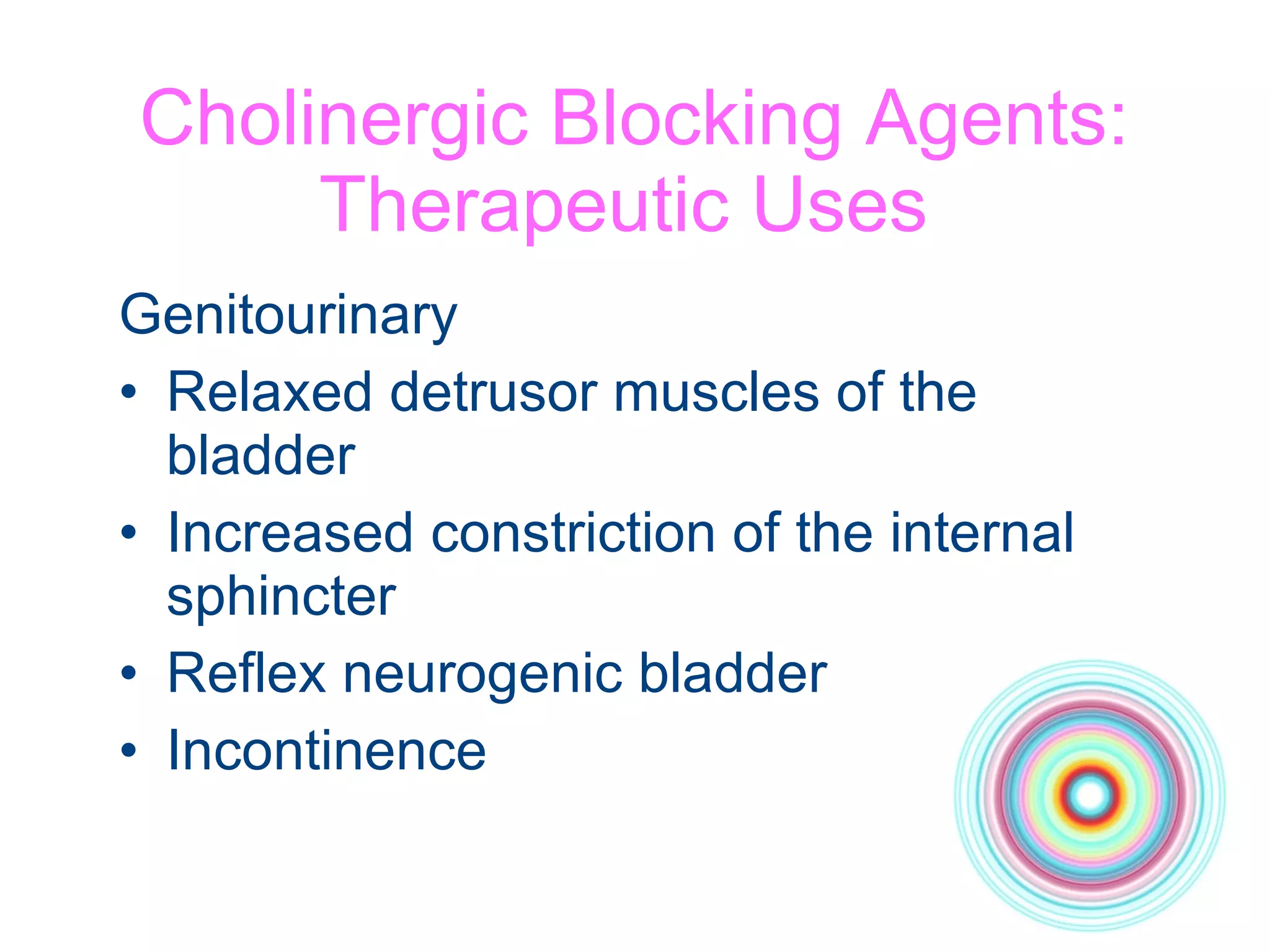 Cholinergic Blocking Agents: Therapeutic Uses  Genitourinary Relaxed detrusor muscles of the bladder Increased constriction of the internal sphincter Reflex neurogenic bladder Incontinence  