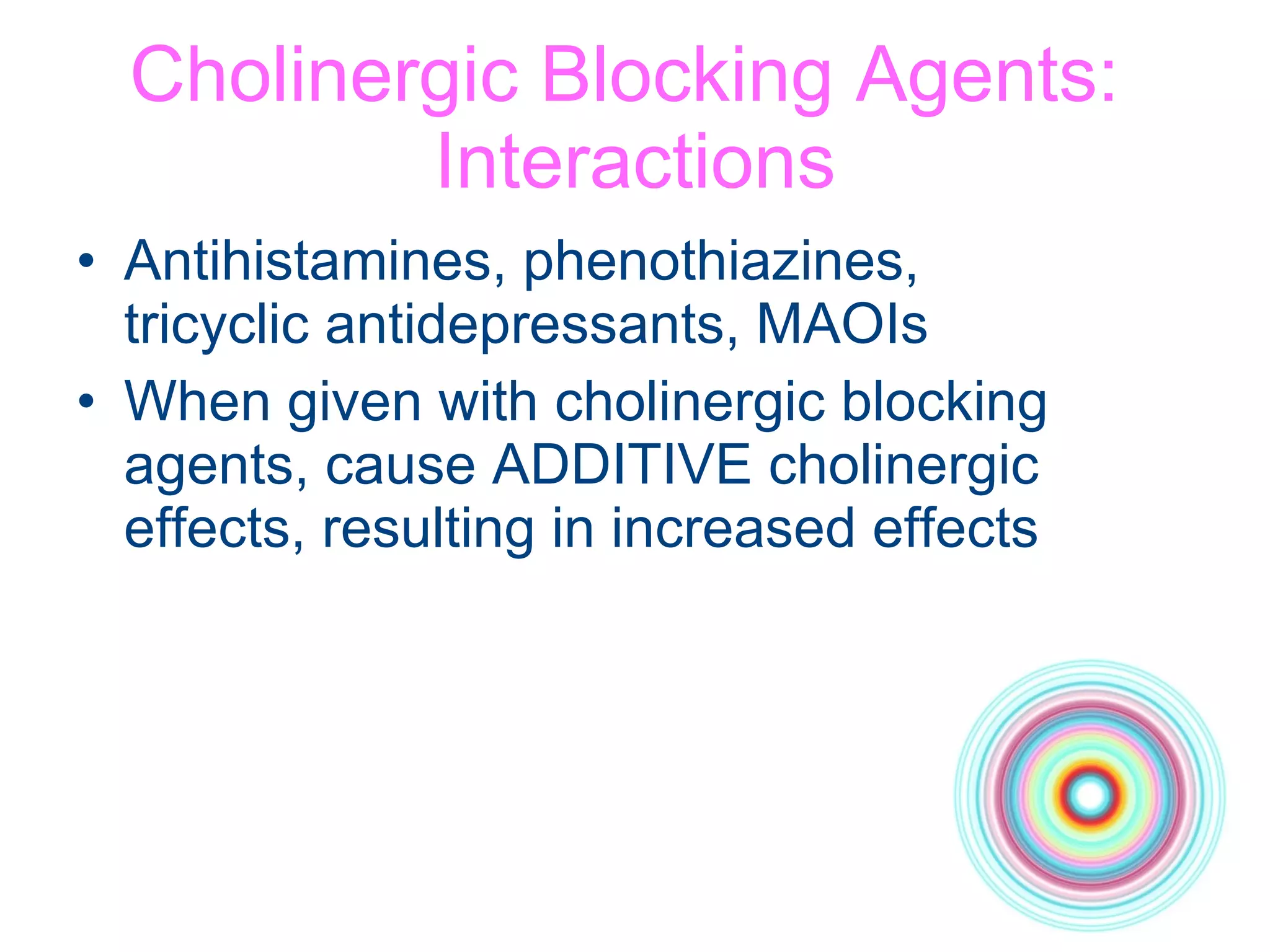 Cholinergic Blocking Agents:  Interactions Antihistamines, phenothiazines,  tricyclic antidepressants, MAOIs When given with cholinergic blocking  agents, cause ADDITIVE cholinergic  effects, resulting in increased effects 