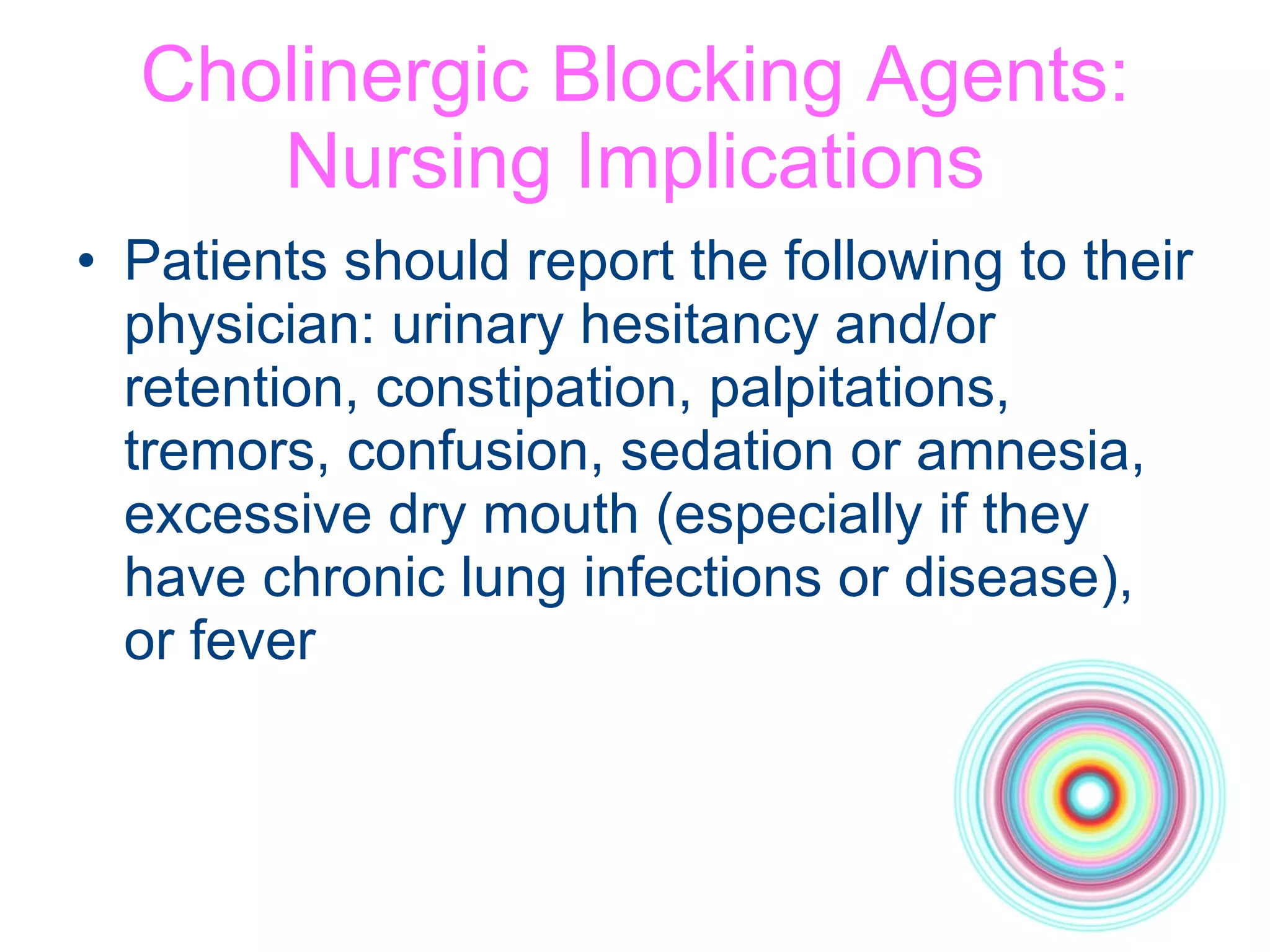 Cholinergic Blocking Agents: Nursing Implications Patients should report the following to their physician: urinary hesitancy and/or retention, constipation, palpitations, tremors, confusion, sedation or amnesia, excessive dry mouth (especially if they have chronic lung infections or disease), or fever 